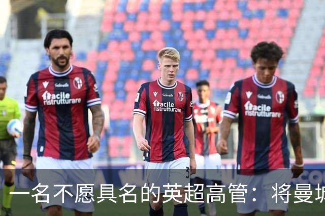 一名不愿具名的英超高管：将曼城逐出英超将损害商业利益