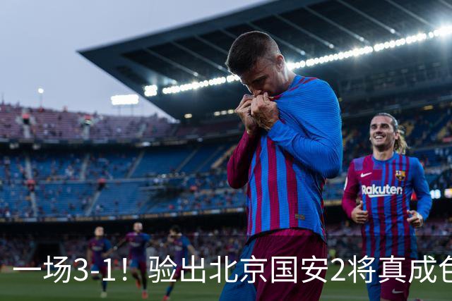 一场3-1！验出北京国安2将真成色 蒙哥马利吃下定心丸 冲击亚冠8强
