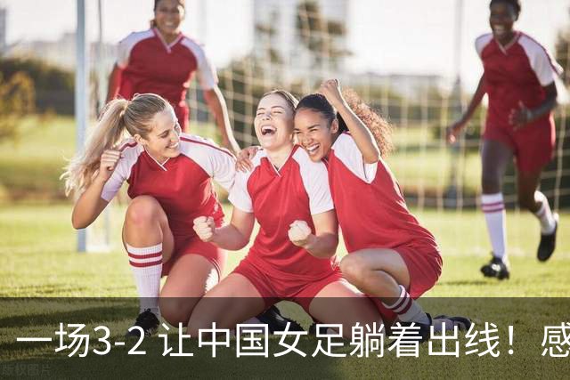 一场3-2 让中国女足躺着出线！感谢韩国帮忙 亚洲4队全进世界杯16