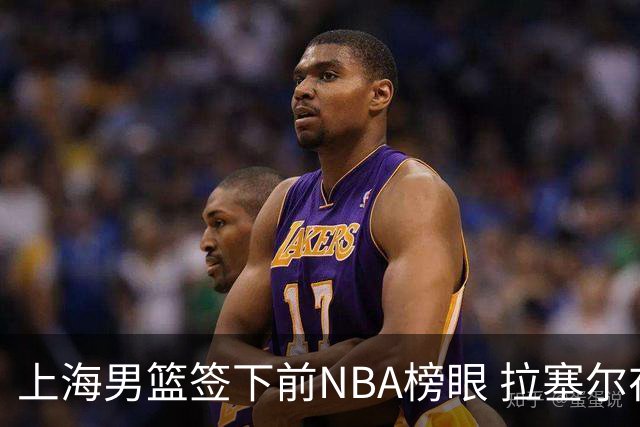 上海男篮签下前NBA榜眼 拉塞尔在CBA将是无解大杀器