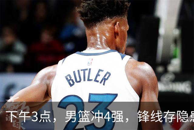 下午3点，男篮冲4强，锋线存隐患，年轻人破局良机，郭士强别松懈