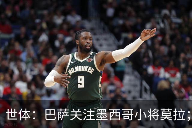 世体：巴萨关注墨西哥小将莫拉；马克斯称其像亚马尔