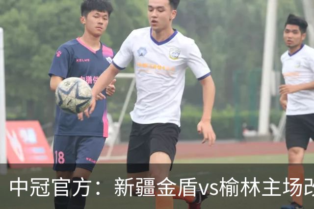 中冠官方：新疆金盾vs榆林主场改到榆林，新疆兵超vs青岛改到金盾主场
