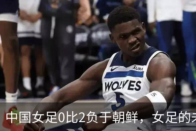 中国女足0比2负于朝鲜，女足的未来比中国男足更危险
