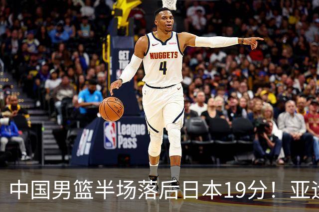 中国男篮半场落后日本19分！亚运会半决赛：中国队打的被动、艰难