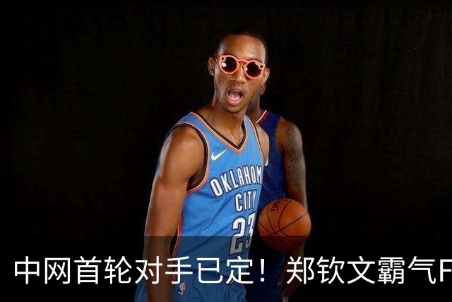 中网首轮对手已定！郑钦文霸气Flag：我曾是世界第四，还能更高