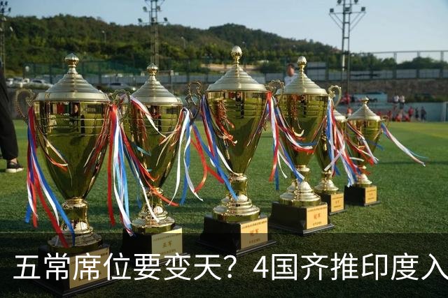 五常席位要变天？4国齐推印度入常，俄方点头，中国态度有深意