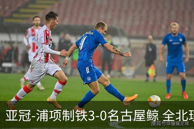 亚冠-浦项制铁3-0名古屋鲸 全北现代2-3蔚山现代