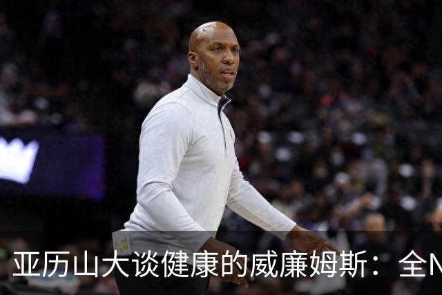 亚历山大谈健康的威廉姆斯：全NBA级天赋让全队更轻松