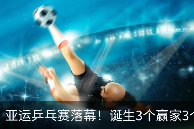 亚运乒乓赛落幕！诞生3个赢家3个输家！孙颖莎、王楚钦位列其中