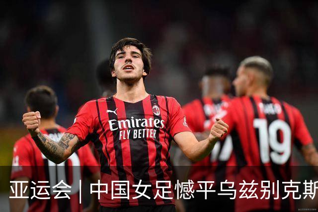亚运会 | 中国女足憾平乌兹别克斯坦队 无缘提前出线