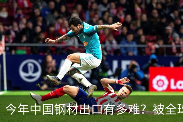 今年中国钢材出口有多难？被全球20多个国家针对，包括越南巴西