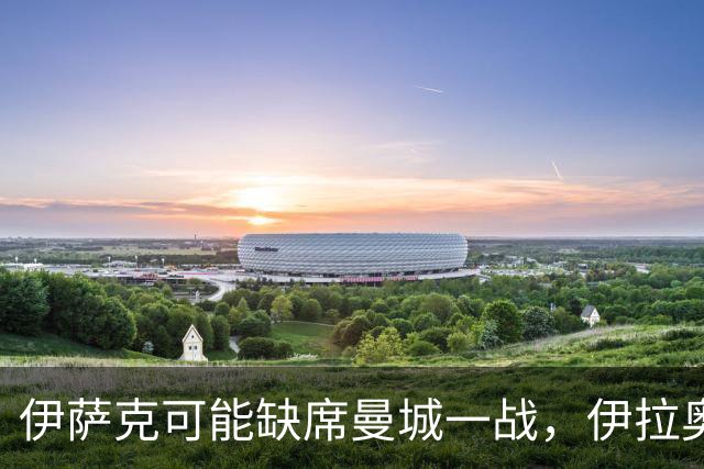 伊萨克可能缺席曼城一战，伊拉奥拉确认加克波同样无法出场