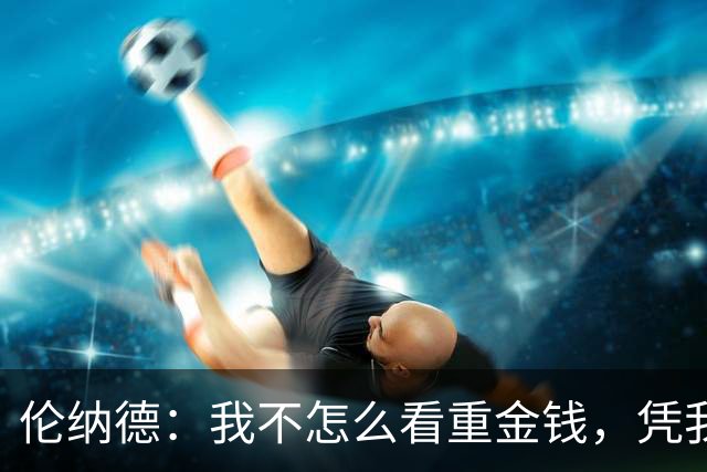 伦纳德：我不怎么看重金钱，凭我赚到的钱今天就可以选择退役