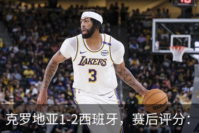 克罗地亚1-2西班牙，赛后评分：不是亚马尔第一，西班牙6号排第一