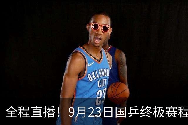 全程直播！9月23日国乒终极赛程出炉，一日连战硬仗，冲决赛席位
