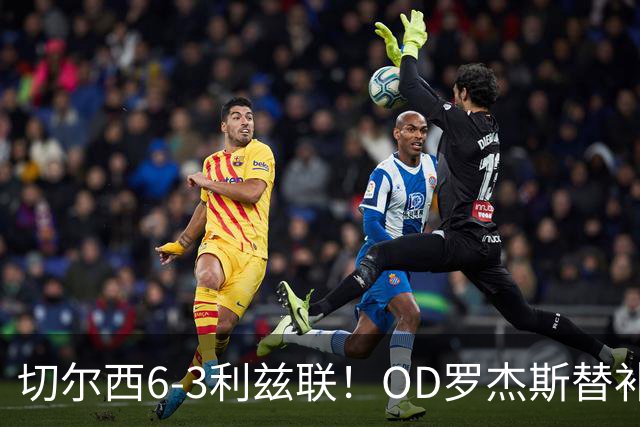 切尔西6-3利兹联！OD罗杰斯替补3助攻获最佳