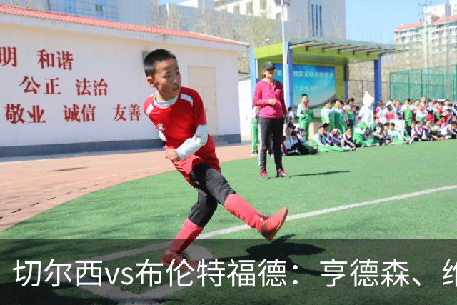 切尔西vs布伦特福德：亨德森、维尔贝克先发，帕尔默、罗杰斯出战