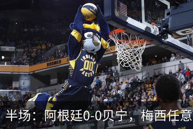 半场：阿根廷0-0贝宁，梅西任意球、抢点造险