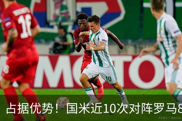 占据优势！国米近10次对阵罗马8胜2负，上次交手5-2取胜