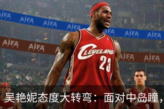 吴艳妮态度大转弯：面对中岛瞳，她终于清醒了