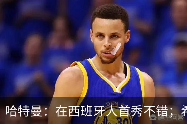 哈特曼：在西班牙人首秀不错；希望周五球场坐满人
