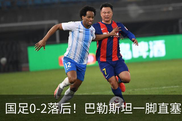国足0-2落后！巴勒斯坦一脚直塞打穿后防单刀破门 国足6分钟丢2球
