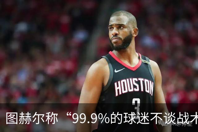 图赫尔称“99.9%的球迷不谈战术”遭批评，被指脱离现实