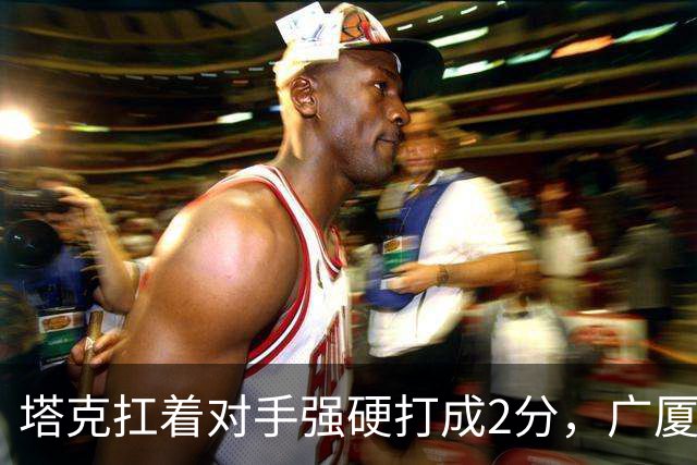 塔克扛着对手强硬打成2分，广厦首节目前落后新疆10分