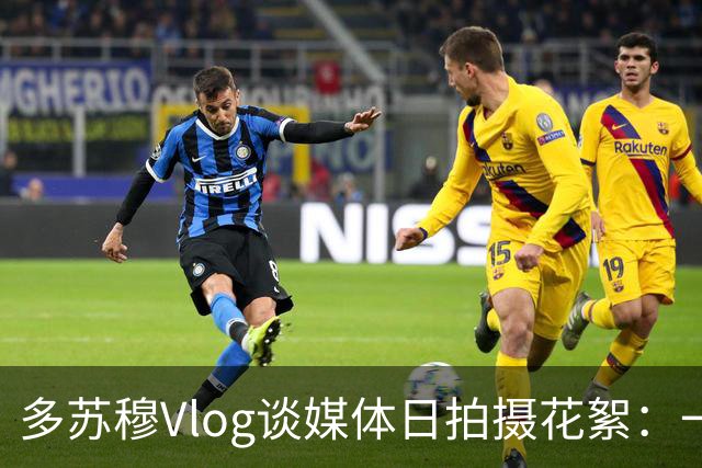 多苏穆Vlog谈媒体日拍摄花絮：一天要拍11组素材 供整个赛季使用