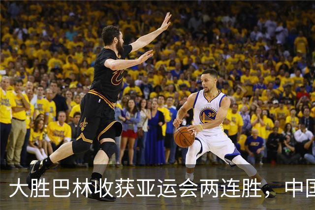 大胜巴林收获亚运会两连胜，中国男篮继续以赛代练