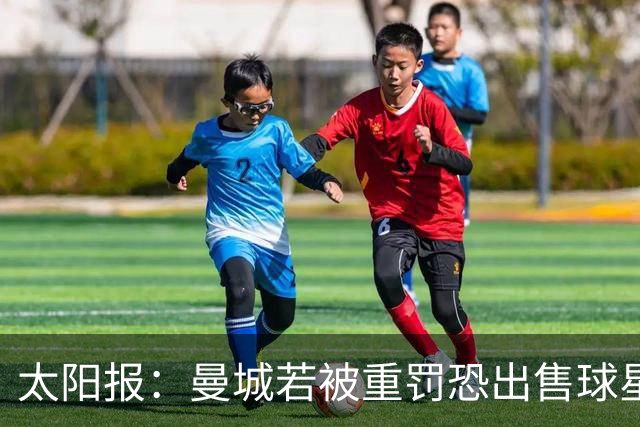 太阳报：曼城若被重罚恐出售球星，哈兰德50万镑周薪合同剩8年
