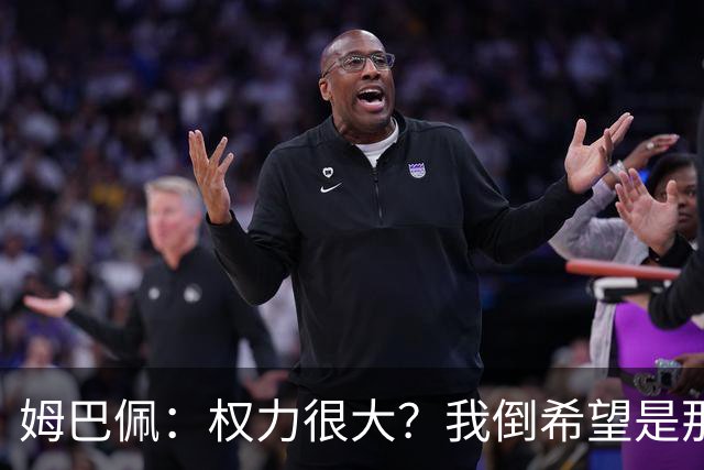 姆巴佩：权力很大？我倒希望是那样；人人都有自我，不想当受气包