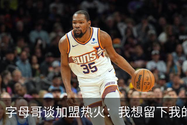 字母哥谈加盟热火：我想留下我的印记