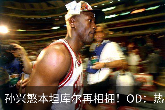 孙兴慜本坦库尔再相拥！OD：热刺晒重聚照