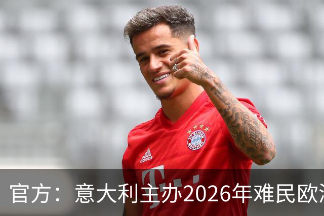 官方：意大利主办2026年难民欧洲杯，抽签仪式在科韦尔恰诺举行
