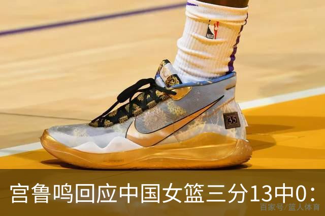 宫鲁鸣回应中国女篮三分13中0：这一场球其实不能代表全部