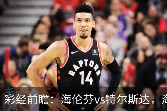 彩经前瞻：海伦芬vs特尔斯达，海伦芬实力更胜一筹看好主胜