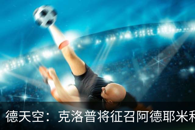 德天空：克洛普将征召阿德耶米和沙德，鲍曼落选德国队名单