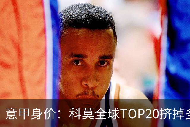 意甲身价：科莫全球TOP20挤掉多特 帕斯8000万欧居次席