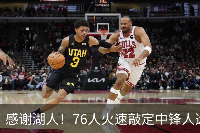感谢湖人！76人火速敲定中锋人选，老詹不用硬顶5号位了……