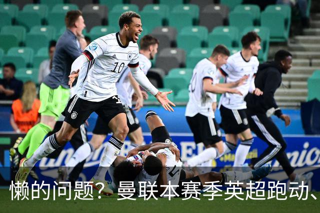 懒的问题？曼联本赛季英超跑动、冲刺等多项数据都倒数