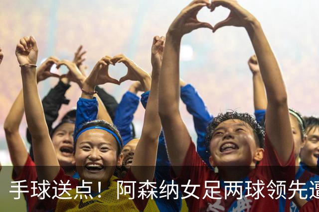 手球送点！阿森纳女足两球领先遭巴黎FC逼平