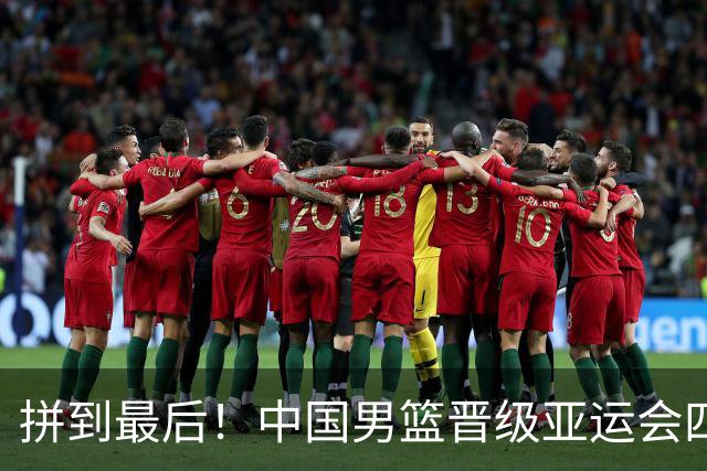 拼到最后！中国男篮晋级亚运会四强