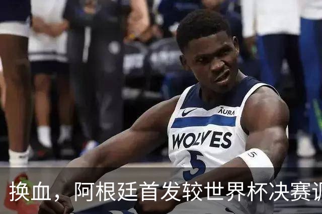 换血，阿根廷首发较世界杯决赛调整6处，劳塔罗顶替梅西首发