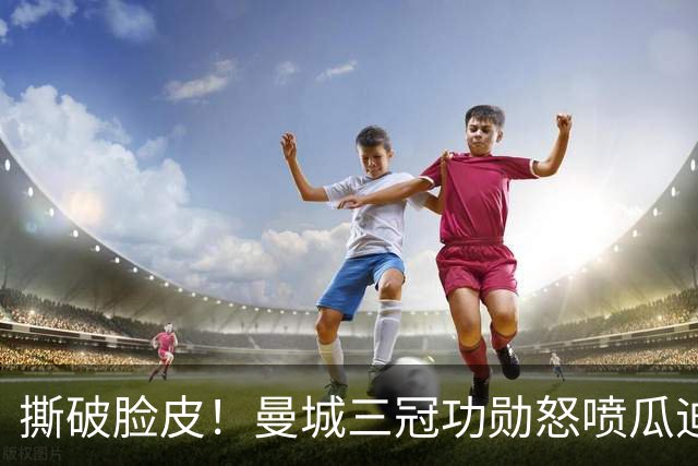 撕破脸皮！曼城三冠功勋怒喷瓜迪奥拉：满口谎言，恶意逼我离队