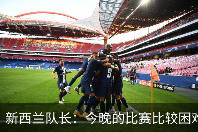 新西兰队长：今晚的比赛比较困难，中国队的队长很出色