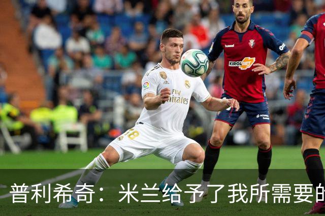 普利希奇：米兰给予了我所需要的一切，希望能长期为米兰效力