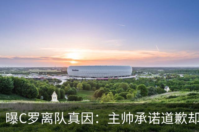 曝C罗离队真因：主帅承诺道歉却耍两面派 他像傻子遭背叛