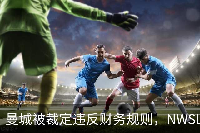 曼城被裁定违反财务规则，NWSL季后赛争夺白热化